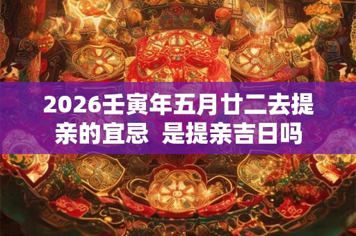 2026壬寅年五月廿二去提亲的宜忌  是提亲吉日吗