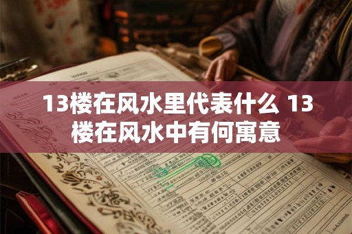 13楼在风水里代表什么 13楼在风水中有何寓意