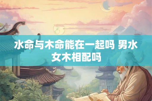 水命与木命能在一起吗 男水女木相配吗