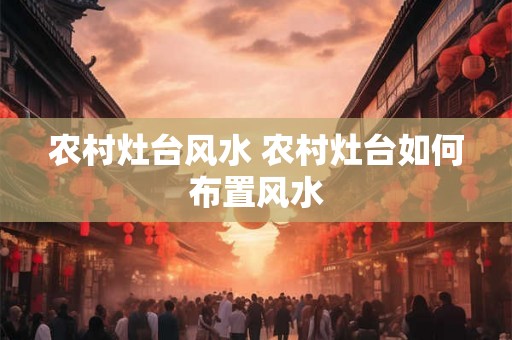 农村灶台风水 农村灶台如何布置风水 农村灶台风水 农村灶台如何布置风水