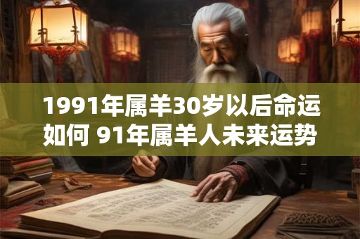 1991年属羊30岁以后命运如何 91年属羊人未来运势