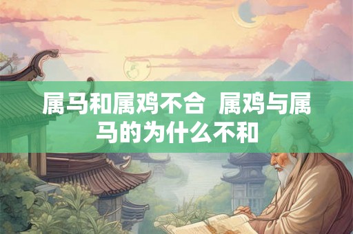 属马和属鸡不合  属鸡与属马的为什么不和