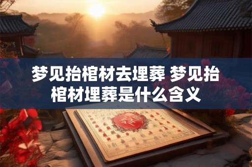 梦见抬棺材去埋葬 梦见抬棺材埋葬是什么含义