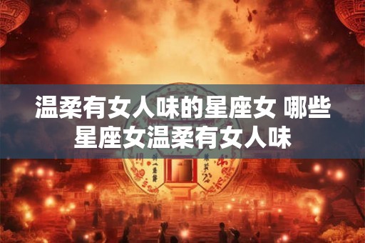 温柔有女人味的星座女 哪些星座女温柔有女人味 温柔有女人味的星座女 哪些星座女温柔有女人味