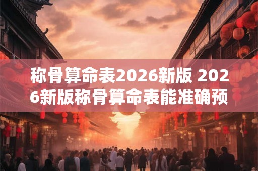 称骨算命表2026新版 2026新版称骨算命表能准确预测未来吗