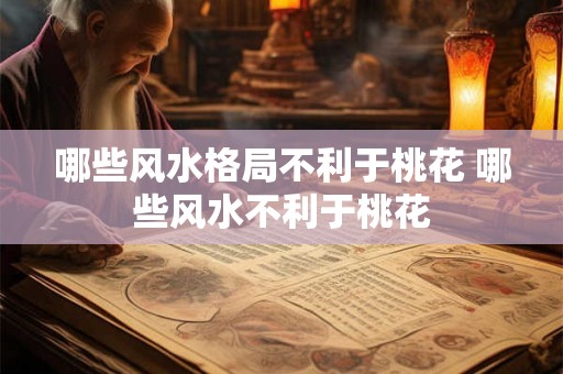哪些风水格局不利于桃花 哪些风水不利于桃花