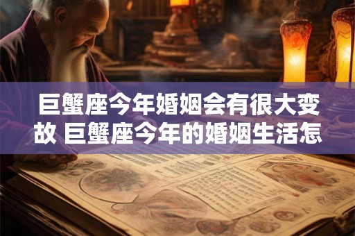巨蟹座今年婚姻会有很大变故 巨蟹座今年的婚姻生活怎么样 巨蟹座今年婚姻会有很大变故 巨蟹座今年的婚姻生活怎么样