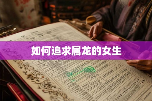 如何追求属龙的女生