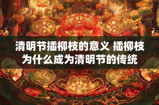 清明节插柳枝的意义 插柳枝为什么成为清明节的传统