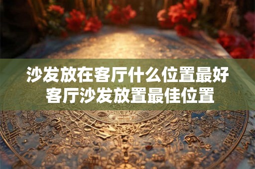 沙发放在客厅什么位置最好 客厅沙发放置最佳位置