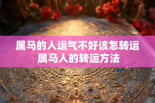 属马的人运气不好该怎转运 属马人的转运方法