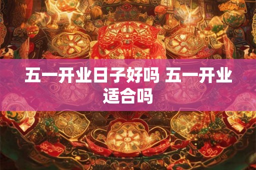 五一开业日子好吗 五一开业适合吗