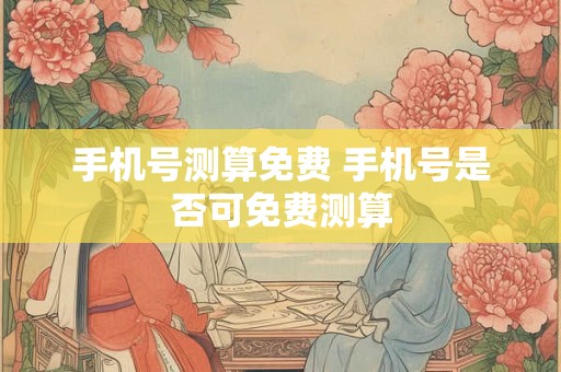 手机号测算免费 手机号是否可免费测算 手机号测算免费 手机号是否可免费测算