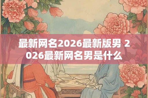 最新网名2026最新版男 2026最新网名男是什么