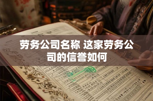 劳务公司名称 这家劳务公司的信誉如何 劳务公司名称 这家劳务公司的信誉如何