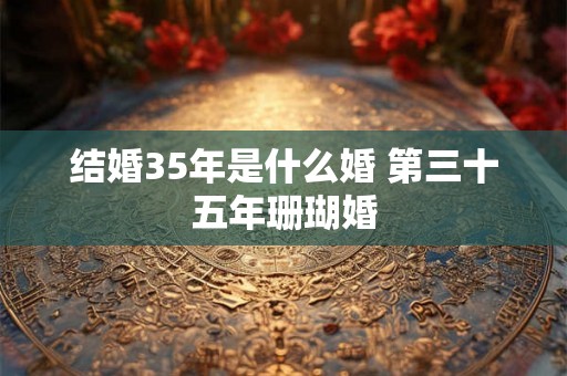 结婚35年是什么婚 第三十五年珊瑚婚