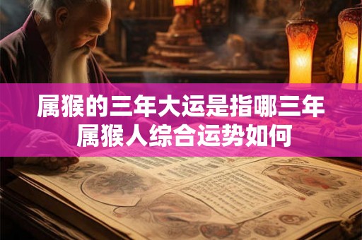 属猴的三年大运是指哪三年 属猴人综合运势如何