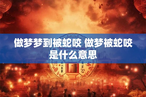 做梦梦到被蛇咬 做梦被蛇咬是什么意思