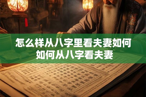怎么样从八字里看夫妻如何 如何从八字看夫妻