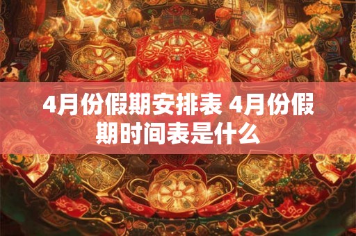 4月份假期安排表 4月份假期时间表是什么 4月份假期安排表 4月份假期时间表是什么