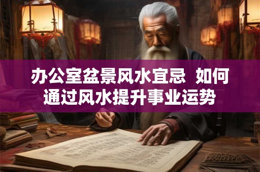 办公室盆景风水宜忌  如何通过风水提升事业运势