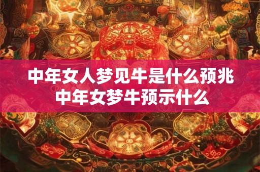 中年女人梦见牛是什么预兆 中年女梦牛预示什么