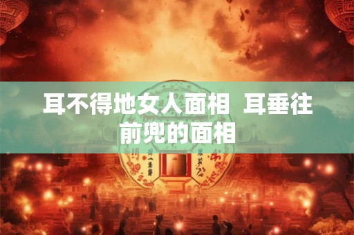 耳不得地女人面相 耳垂往前兜的面相 耳不得地女人面相 耳垂往前兜的面相