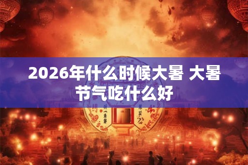 2026年什么时候大暑 大暑节气吃什么好
