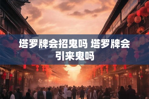 塔罗牌会招鬼吗 塔罗牌会引来鬼吗 塔罗牌会招鬼吗 塔罗牌会引来鬼吗