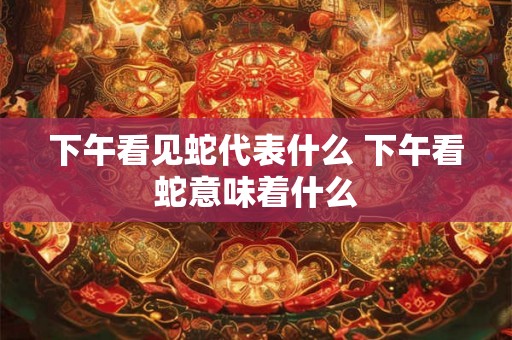 下午看见蛇代表什么 下午看蛇意味着什么