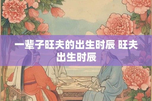 一辈子旺夫的出生时辰 旺夫出生时辰 一辈子旺夫的出生时辰 旺夫出生时辰