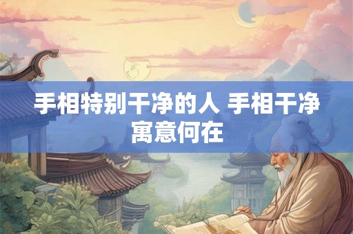 手相特别干净的人 手相干净寓意何在
