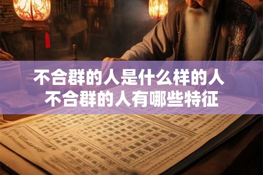不合群的人是什么样的人 不合群的人有哪些特征