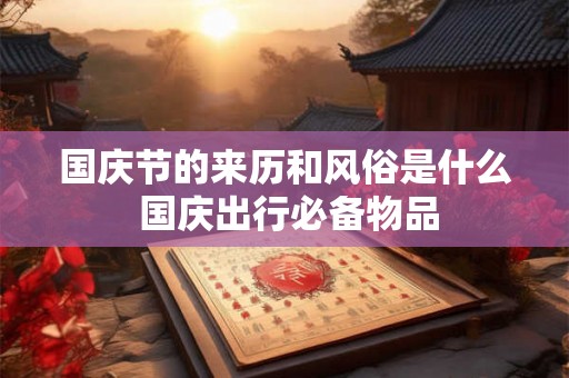国庆节的来历和风俗是什么 国庆出行必备物品 国庆节的来历和风俗是什么 国庆出行必备物品