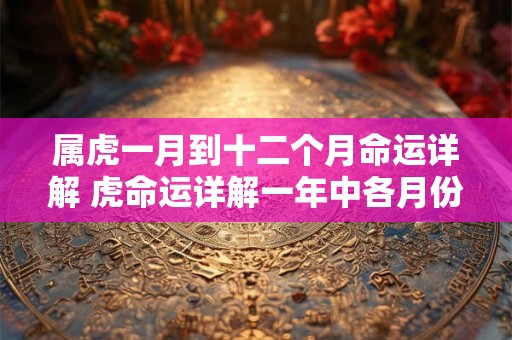 属虎一月到十二个月命运详解 虎命运详解一年中各月份运势如何 属虎一月到十二个月命运详解 虎命运详解一年中各月份运势如何