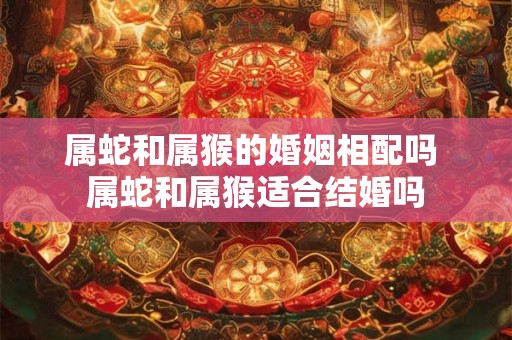 属蛇和属猴的婚姻相配吗 属蛇和属猴适合结婚吗 属蛇和属猴的婚姻相配吗 属蛇和属猴适合结婚吗