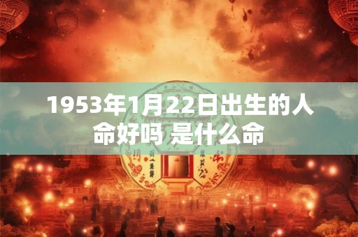 1953年1月22日出生的人命好吗 是什么命