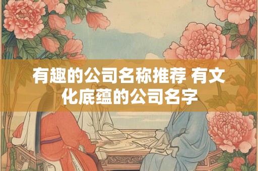 有趣的公司名称推荐 有文化底蕴的公司名字