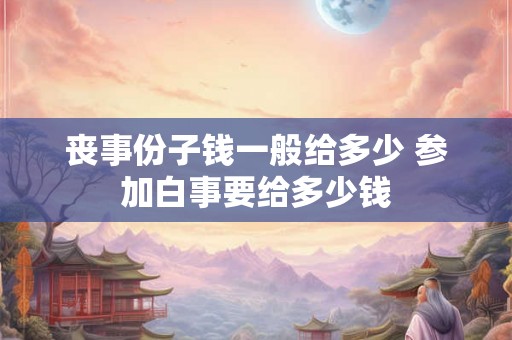 丧事份子钱一般给多少 参加白事要给多少钱