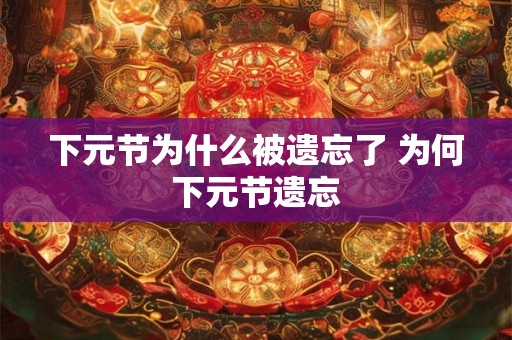 下元节为什么被遗忘了 为何下元节遗忘