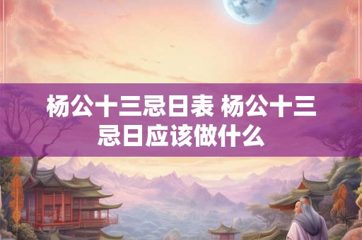 杨公十三忌日表 杨公十三忌日应该做什么