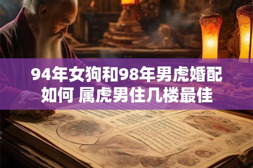 94年女狗和98年男虎婚配如何 属虎男住几楼最佳