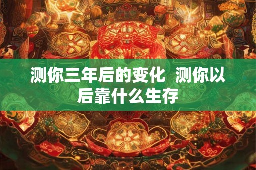 测你三年后的变化  测你以后靠什么生存