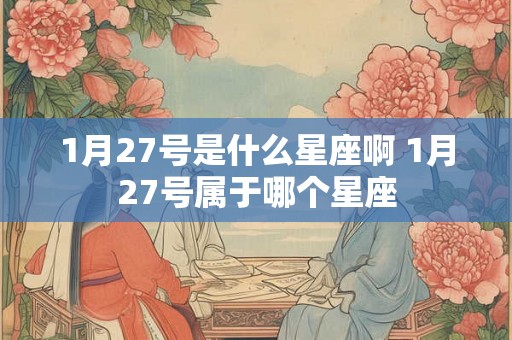 1月27号是什么星座啊 1月27号属于哪个星座 1月27号是什么星座啊 1月27号属于哪个星座