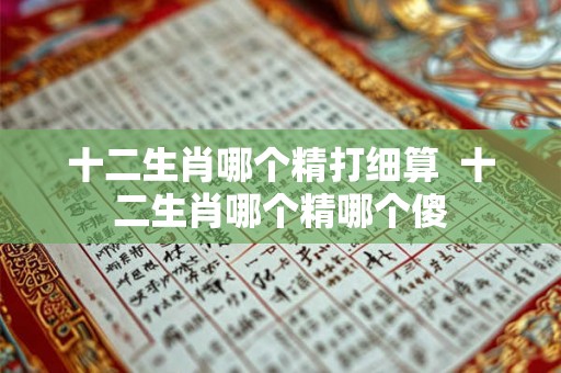 十二生肖哪个精打细算  十二生肖哪个精哪个傻