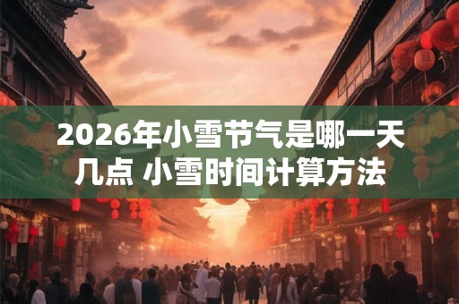 2026年小雪节气是哪一天几点 小雪时间计算方法