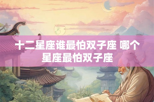 十二星座谁最怕双子座 哪个星座最怕双子座