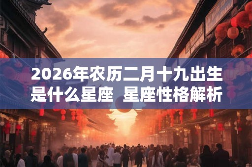 2026年农历二月十九出生是什么星座  星座性格解析