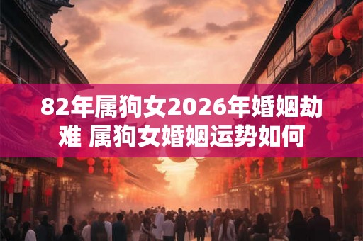 82年属狗女2026年婚姻劫难 属狗女婚姻运势如何