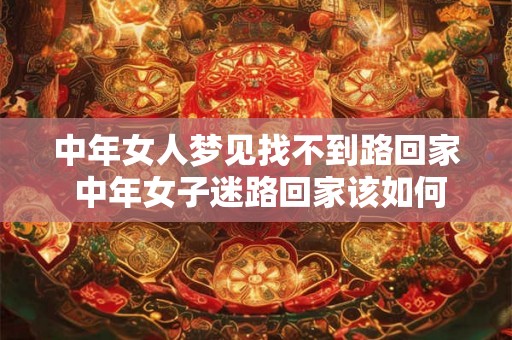 中年女人梦见找不到路回家 中年女子迷路回家该如何解决